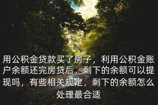 用公積金貸款買了房子，利用公積金賬戶余額還完房貸后，剩下的余額可以提現(xiàn)嗎，有些相關(guān)規(guī)定，剩下的余額怎么處理最合適