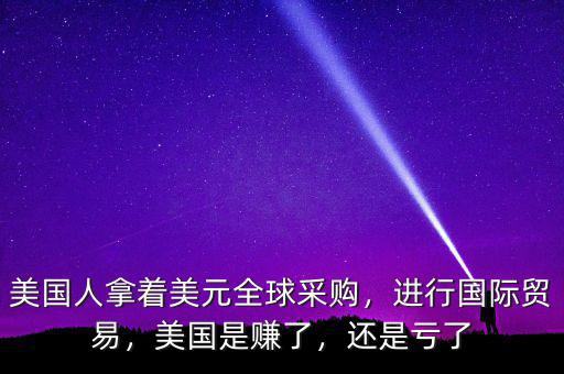 美國人拿著美元全球采購，進行國際貿(mào)易，美國是賺了，還是虧了