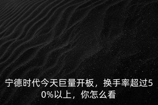 寧德時代今天巨量開板，換手率超過50%以上，你怎么看