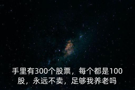 手里有300個股票，每個都是100股，永遠不賣，足夠我養老嗎