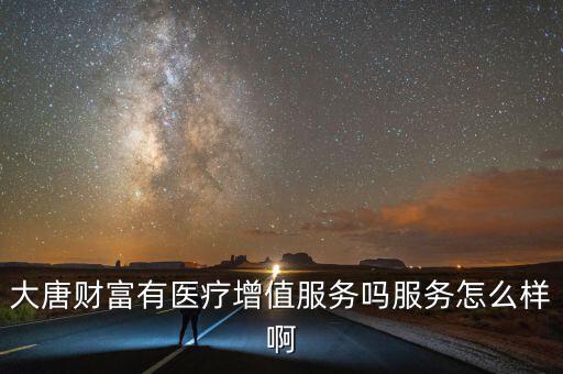 大唐財富的唐諾怎么樣,大唐財富有醫療增值服務嗎