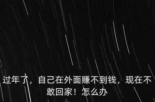 過年了，自己在外面賺不到錢，現在不敢回家！怎么辦
