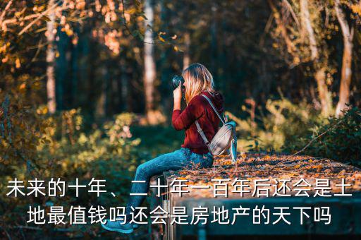 未來的十年、二十年一百年后還會是土地最值錢嗎還會是房地產的天下嗎