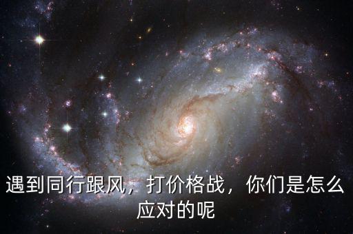 遇到同行跟風(fēng)，打價(jià)格戰(zhàn)，你們是怎么應(yīng)對的呢