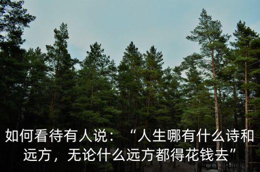 如何看待有人說：“人生哪有什么詩和遠方，無論什么遠方都得花錢去”