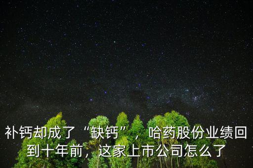 補鈣卻成了“缺鈣”，哈藥股份業績回到十年前，這家上市公司怎么了