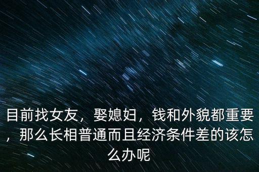 目前找女友，娶媳婦，錢和外貌都重要，那么長相普通而且經濟條件差的該怎么辦呢