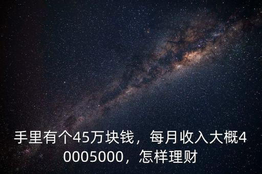 手里有個45萬塊錢，每月收入大概40005000，怎樣理財
