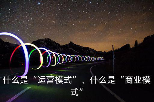 什么是“運營模式”、什么是“商業模式”