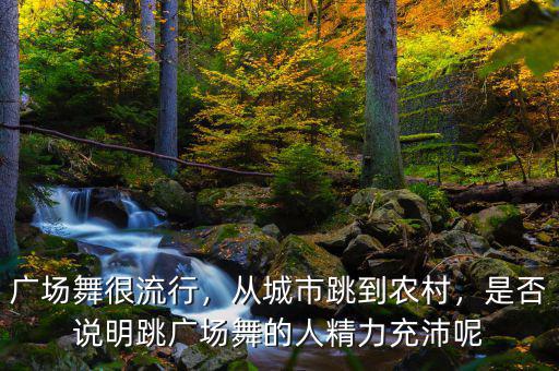 廣場舞很流行，從城市跳到農村，是否說明跳廣場舞的人精力充沛呢