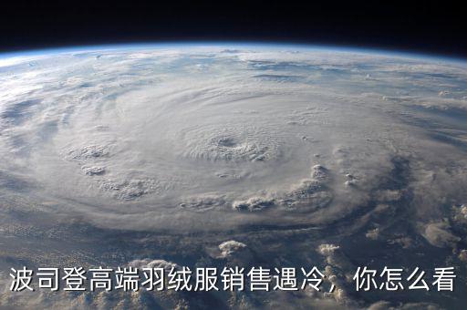 波司登高端羽絨服銷售遇冷，你怎么看