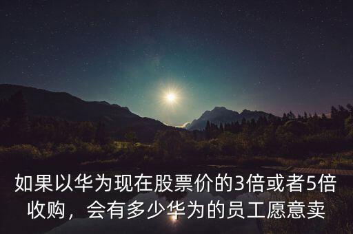 如果以華為現在股票價的3倍或者5倍收購，會有多少華為的員工愿意賣