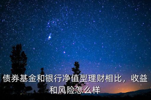 債券基金和銀行凈值型理財相比，收益和風險怎么樣
