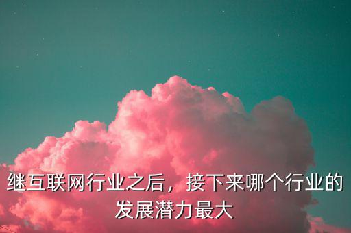 繼互聯網行業之后，接下來哪個行業的發展潛力最大