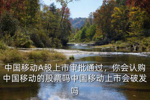 中國(guó)移動(dòng)A股上市審批通過，你會(huì)認(rèn)購(gòu)中國(guó)移動(dòng)的股票嗎中國(guó)移動(dòng)上市會(huì)破發(fā)嗎