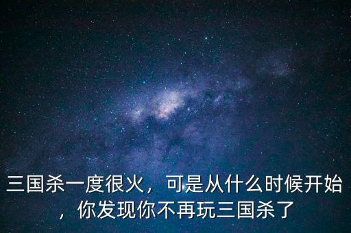 三國(guó)殺一度很火，可是從什么時(shí)候開始，你發(fā)現(xiàn)你不再玩三國(guó)殺了