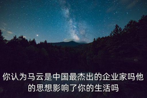 你認為馬云是中國最杰出的企業家嗎他的思想影響了你的生活嗎