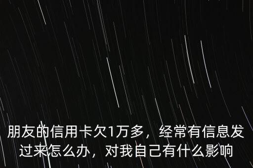 朋友的信用卡欠1萬(wàn)多，經(jīng)常有信息發(fā)過(guò)來(lái)怎么辦，對(duì)我自己有什么影響
