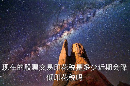 現在的股票交易印花稅是多少近期會降低印花稅嗎
