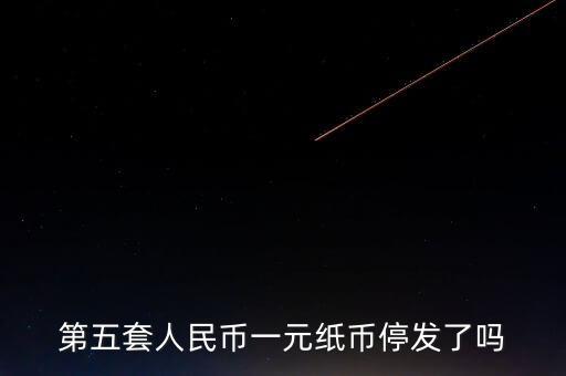 第五套人民幣一元紙幣停發了嗎