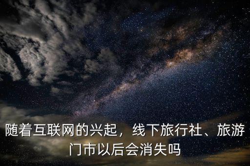 隨著互聯網的興起，線下旅行社、旅游門市以后會消失嗎