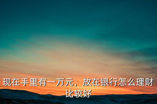 現在手里有一萬元，放在銀行怎么理財比較好
