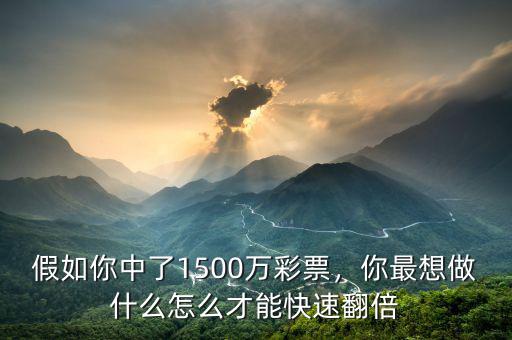 假如你中了1500萬彩票，你最想做什么怎么才能快速翻倍