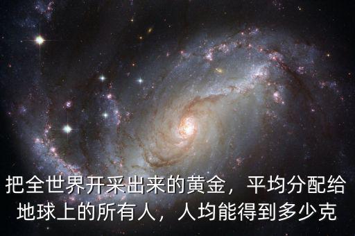 把全世界開采出來的黃金，平均分配給地球上的所有人，人均能得到多少克