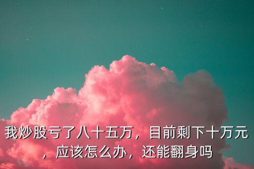 我炒股虧了八十五萬，目前剩下十萬元，應該怎么辦，還能翻身嗎