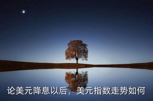 論美元降息以后，美元指數走勢如何
