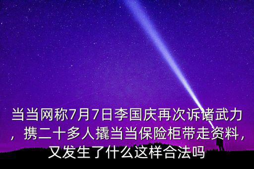 當當網稱7月7日李國慶再次訴諸武力，攜二十多人撬當當保險柜帶走資料，又發生了什么這樣合法嗎