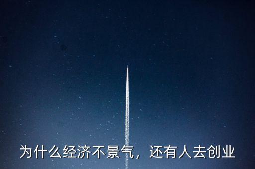 為什么經(jīng)濟(jì)不景氣，還有人去創(chuàng)業(yè)
