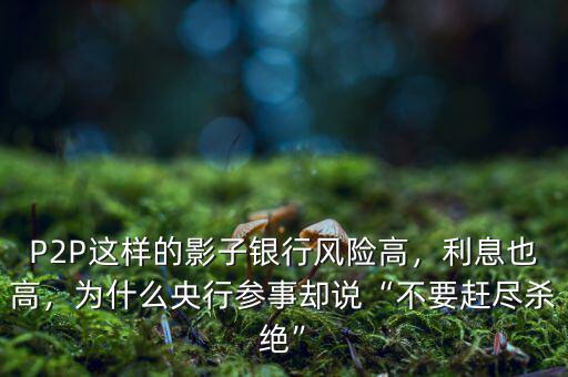 P2P這樣的影子銀行風險高，利息也高，為什么央行參事卻說“不要趕盡殺絕”
