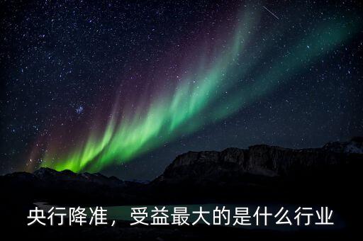 央行降準，受益最大的是什么行業
