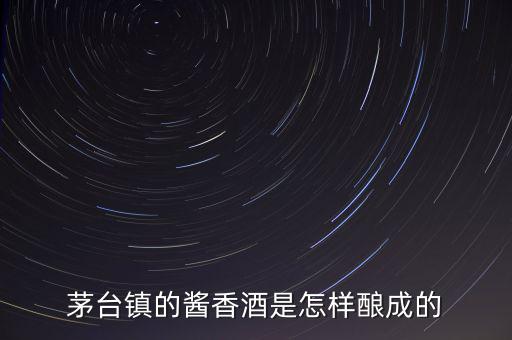 皇臺酒是怎么釀成的,茅臺鎮的醬香酒是怎樣釀成的