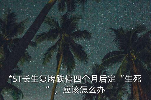 *ST長生復牌跌停四個月后定“生死”，應該怎么辦