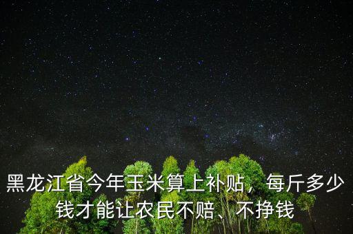 黑龍江省今年玉米算上補貼，每斤多少錢才能讓農民不賠、不掙錢