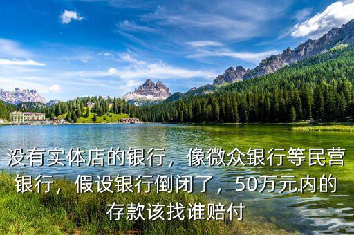 沒有實體店的銀行，像微眾銀行等民營銀行，假設銀行倒閉了，50萬元內的存款該找誰賠付