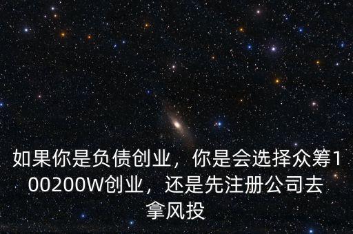 如果你是負債創業，你是會選擇眾籌100200W創業，還是先注冊公司去拿風投