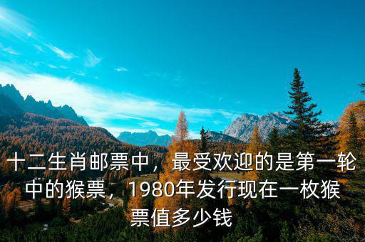 十二生肖郵票中，最受歡迎的是第一輪中的猴票，1980年發行現在一枚猴票值多少錢
