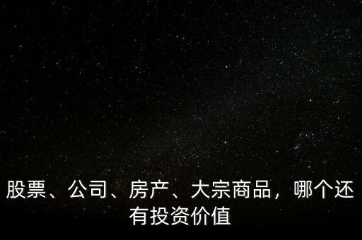 股票、公司、房產、大宗商品，哪個還有投資價值