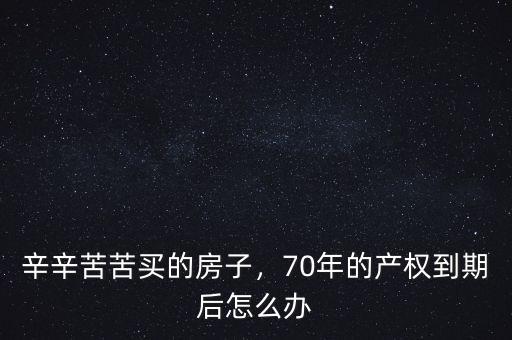 房子70年產權到期后怎么辦,辛辛苦苦買的房子