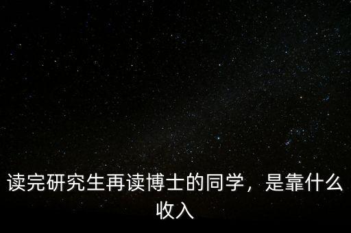 讀完研究生再讀博士的同學，是靠什么收入