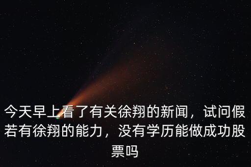今天早上看了有關(guān)徐翔的新聞，試問(wèn)假若有徐翔的能力，沒(méi)有學(xué)歷能做成功股票嗎