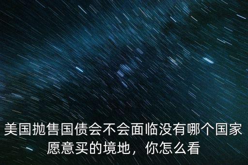 美國拋售國債會不會面臨沒有哪個國家愿意買的境地，你怎么看
