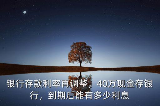 銀行存款利率再調整，40萬現金存銀行，到期后能有多少利息
