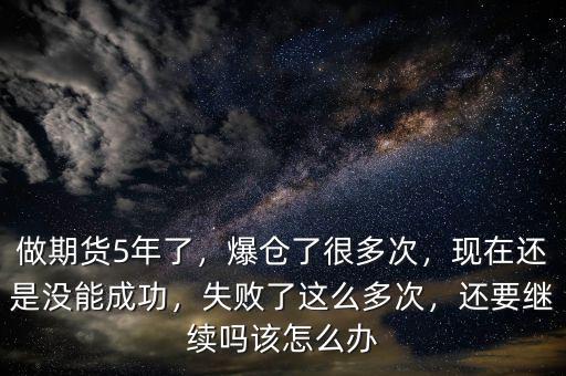 做期貨5年了，爆倉了很多次，現在還是沒能成功，失敗了這么多次，還要繼續嗎該怎么辦