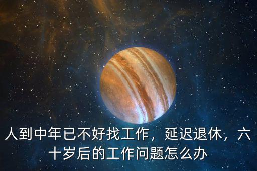 人到中年已不好找工作，延遲退休，六十歲后的工作問題怎么辦