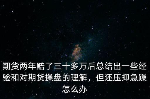 期貨兩年賠了三十多萬后總結出一些經驗和對期貨操盤的理解，但還壓抑急躁怎么辦