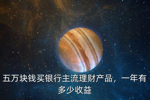 五萬(wàn)塊錢(qián)買(mǎi)銀行主流理財(cái)產(chǎn)品，一年有多少收益